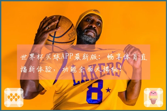 世界杯买球APP最新版：畅享体育直播新体验，功能全面大揭秘！