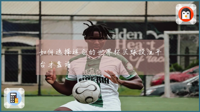 如何选择适合的世界杯买球投注平台才靠谱
