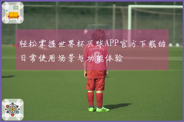 轻松掌握世界杯买球APP官方下载的日常使用场景与功能体验
