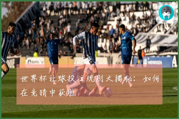 世界杯让球投注规则大揭秘：如何在竞猜中获胜