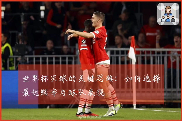 世界杯买球的关键思路：如何选择最优赔率与球队表现