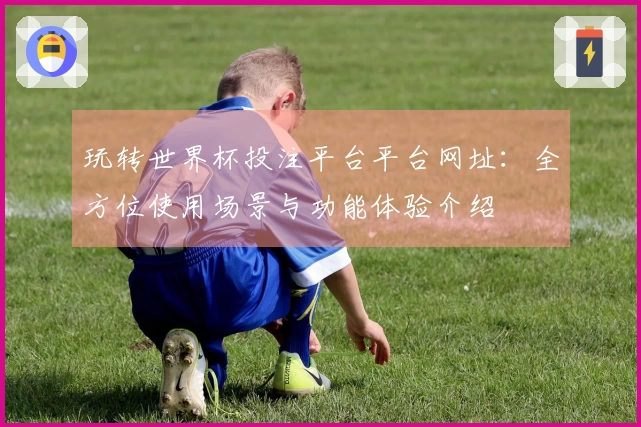 玩转世界杯投注平台平台网址：全方位使用场景与功能体验介绍