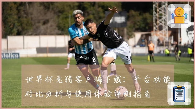 世界杯竞猜客户端下载：平台功能对比分析与使用体验评测指南
