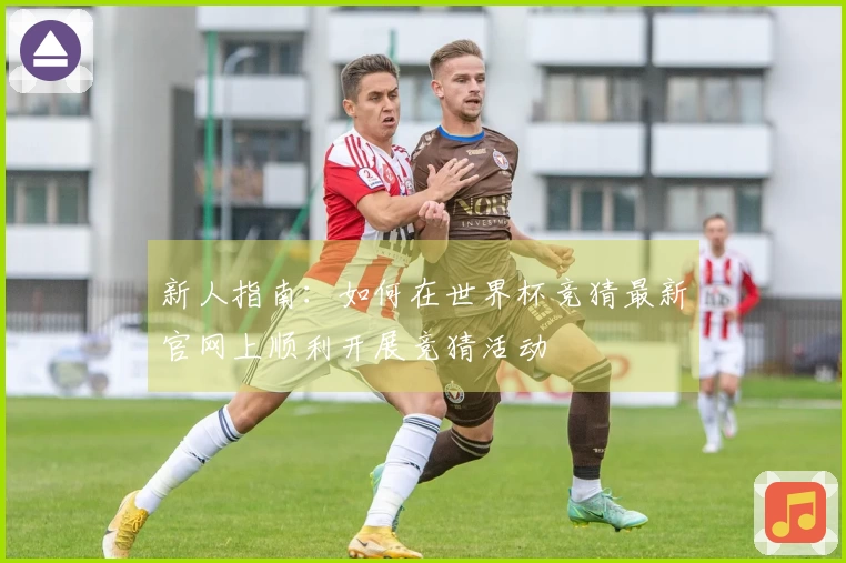 新人指南：如何在世界杯竞猜最新官网上顺利开展竞猜活动