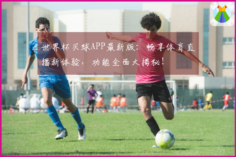 世界杯买球APP最新版：畅享体育直播新体验，功能全面大揭秘！