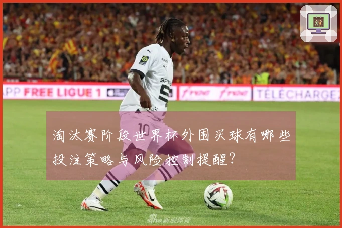 淘汰赛阶段世界杯外围买球有哪些投注策略与风险控制提醒?