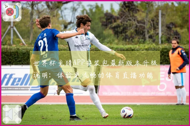 世界杯竞猜APP安装包最新版本升级说明：体验更流畅的体育直播功能