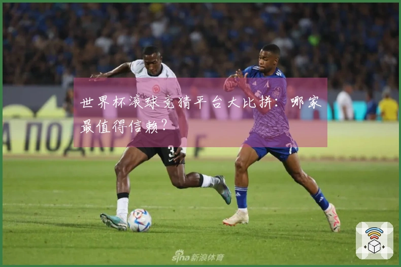 世界杯滚球竞猜平台大比拼：哪家最值得信赖？