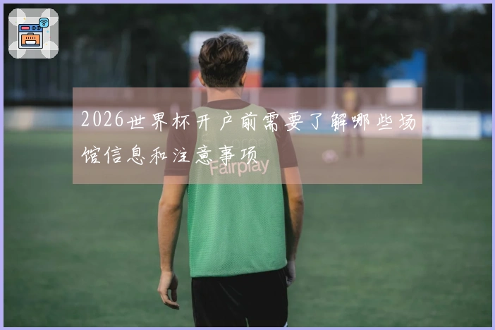 2026世界杯开户前需要了解哪些场馆信息和注意事项