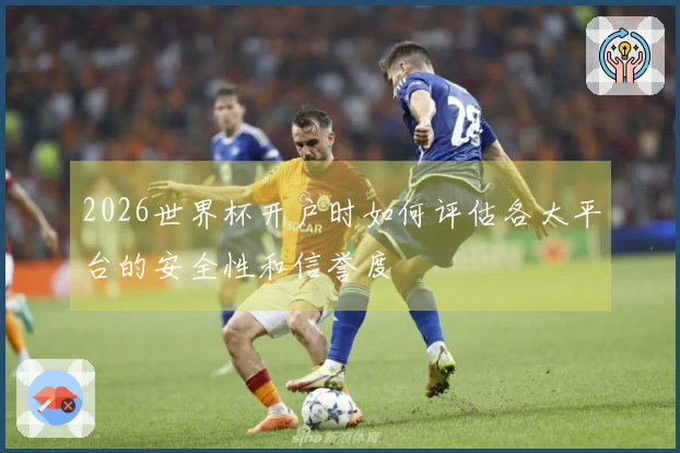 2026世界杯开户时如何评估各大平台的安全性和信誉度